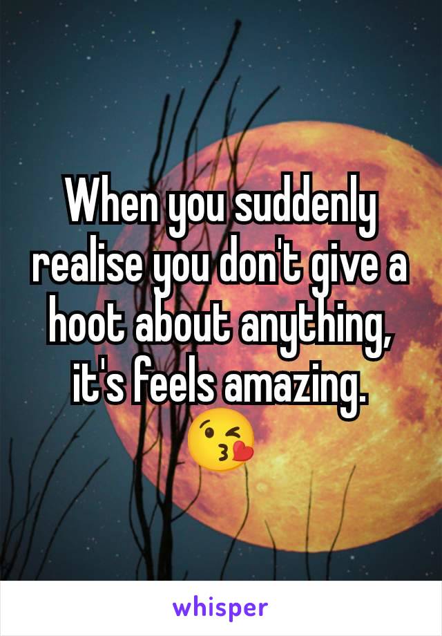 When you suddenly realise you don't give a hoot about anything, it's feels amazing.
😘