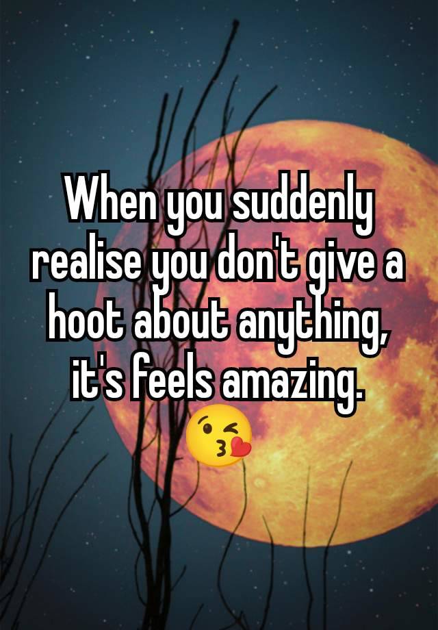 When you suddenly realise you don't give a hoot about anything, it's feels amazing.
😘