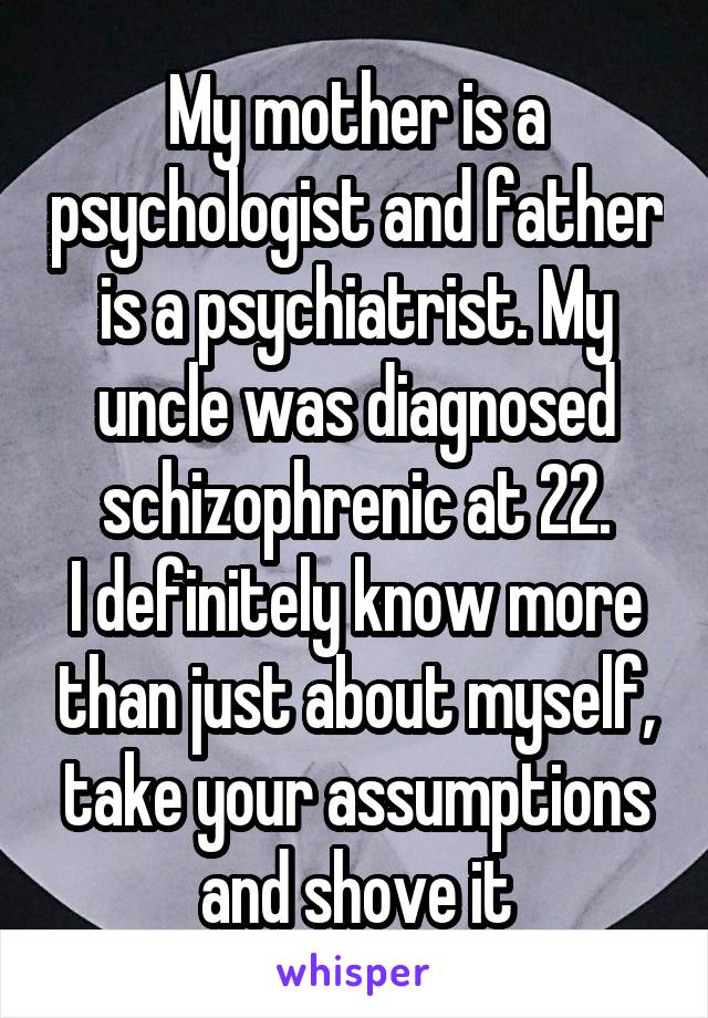 My mother is a psychologist and father is a psychiatrist. My uncle was diagnosed schizophrenic at 22.
I definitely know more than just about myself, take your assumptions and shove it