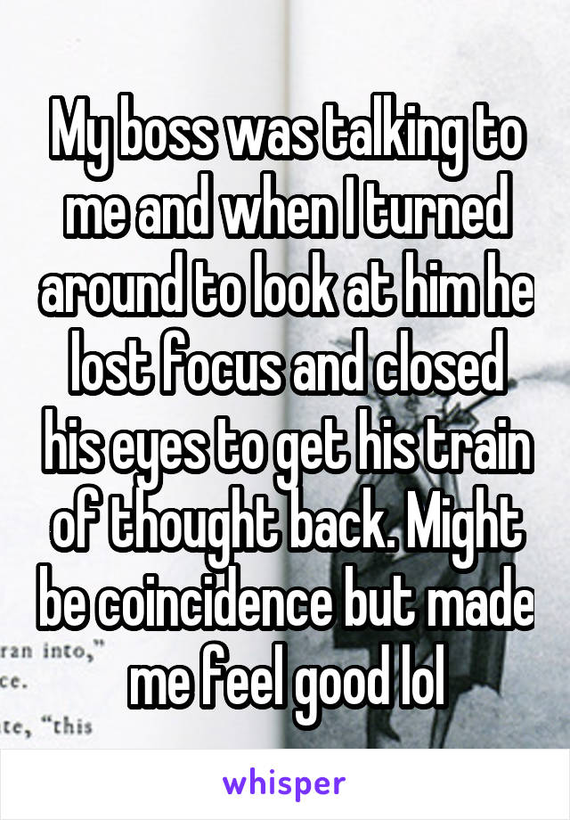 My boss was talking to me and when I turned around to look at him he lost focus and closed his eyes to get his train of thought back. Might be coincidence but made me feel good lol