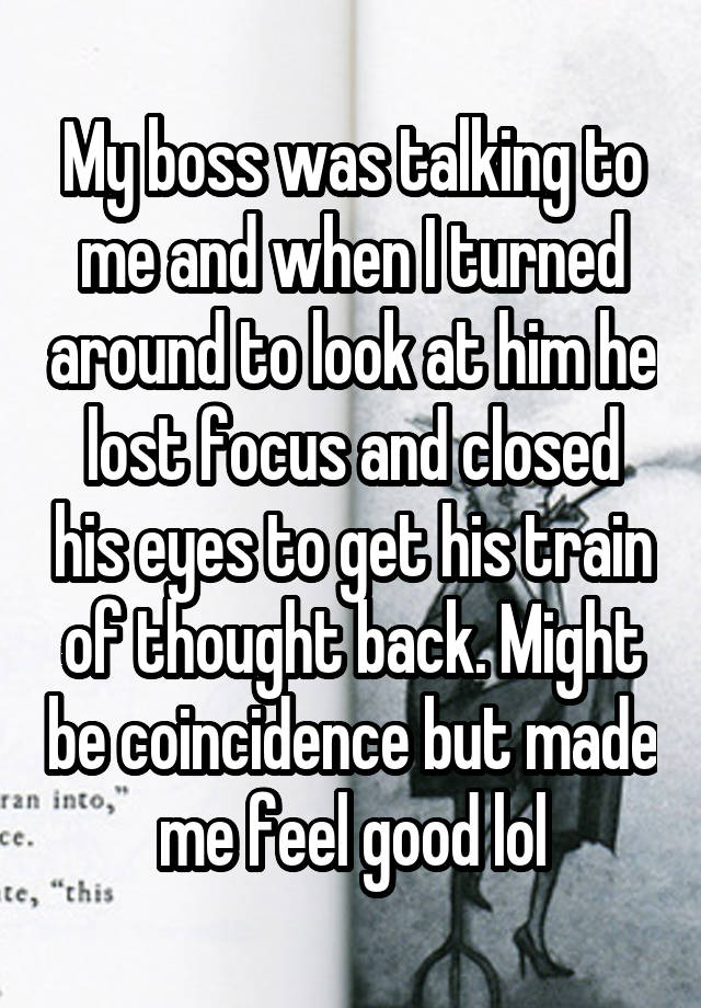 My boss was talking to me and when I turned around to look at him he lost focus and closed his eyes to get his train of thought back. Might be coincidence but made me feel good lol