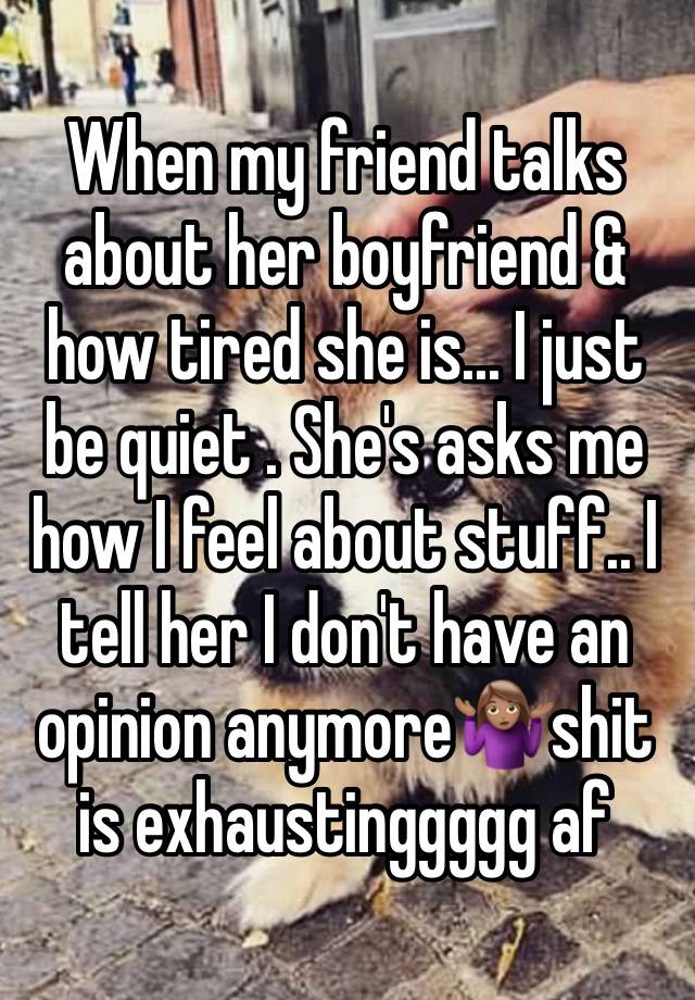 When my friend talks about her boyfriend & how tired she is... I just be quiet . She's asks me how I feel about stuff.. I tell her I don't have an opinion anymore🤷🏽‍♀️shit is exhaustinggggg af