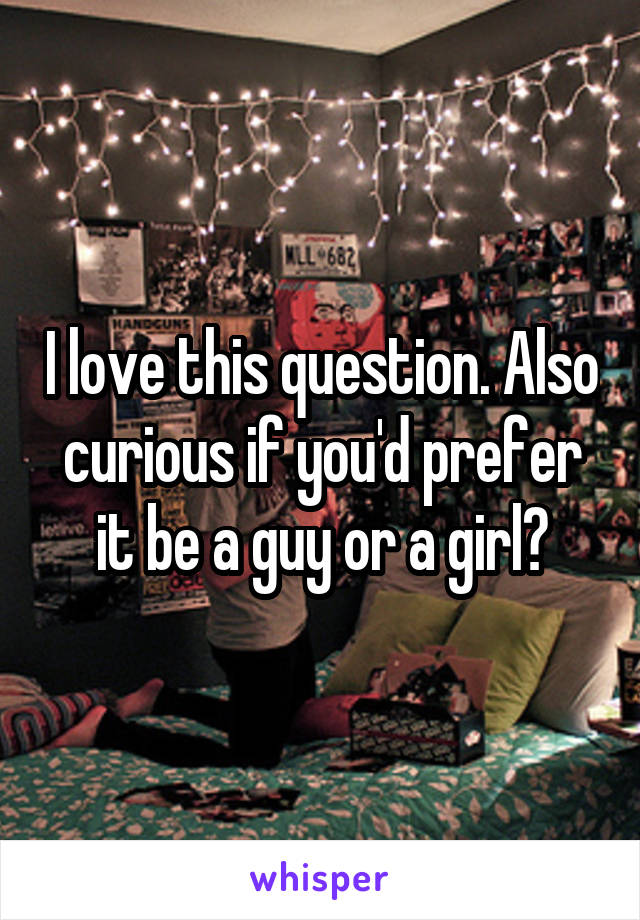 I love this question. Also curious if you'd prefer it be a guy or a girl?