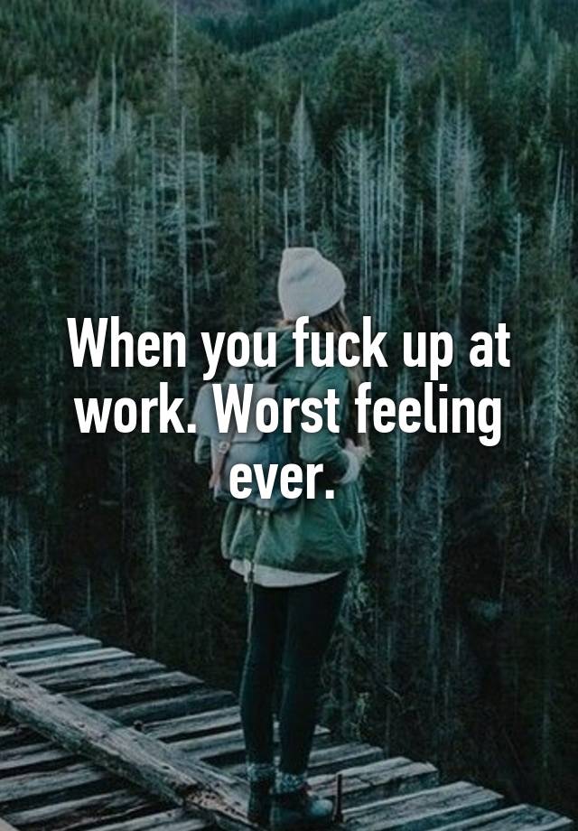 When you fuck up at work. Worst feeling ever. 