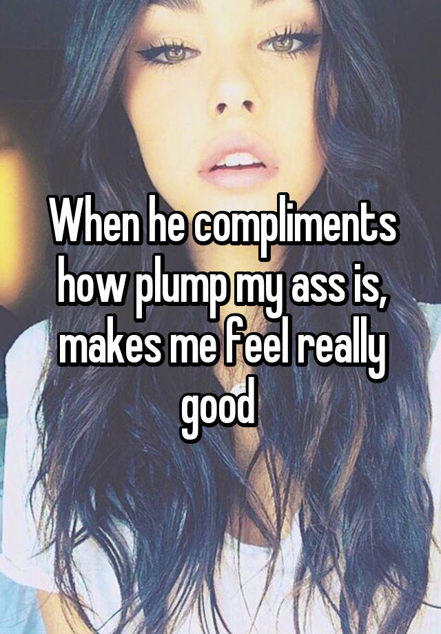 When he compliments how plump my ass is, makes me feel really good 