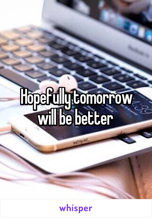 Hopefully tomorrow will be better 