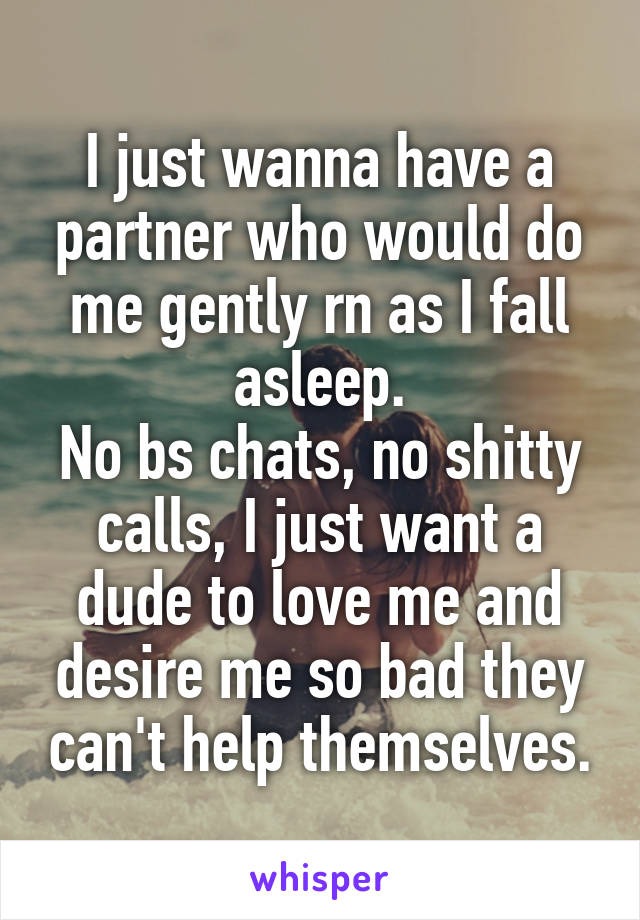 I just wanna have a partner who would do me gently rn as I fall asleep.
No bs chats, no shitty calls, I just want a dude to love me and desire me so bad they can't help themselves.