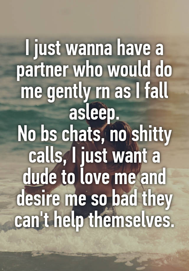 I just wanna have a partner who would do me gently rn as I fall asleep.
No bs chats, no shitty calls, I just want a dude to love me and desire me so bad they can't help themselves.