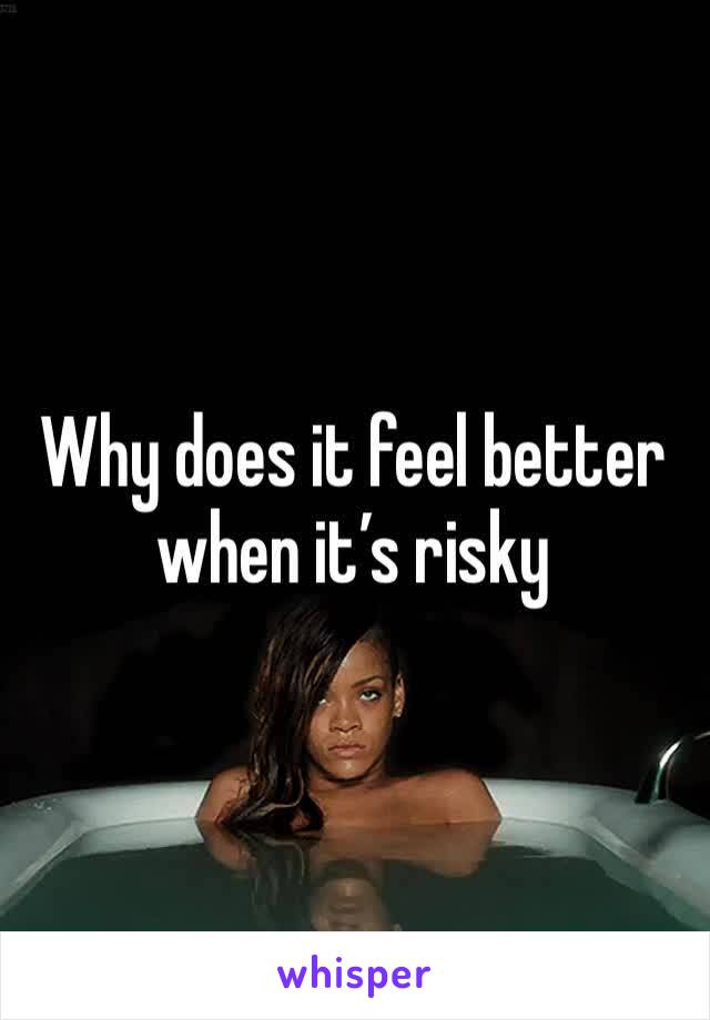 Why does it feel better when it’s risky