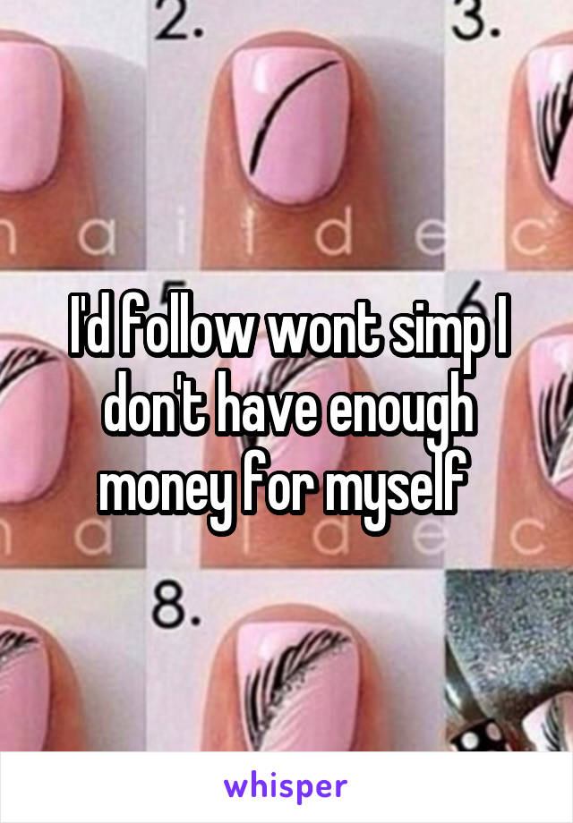 I'd follow wont simp I don't have enough money for myself 