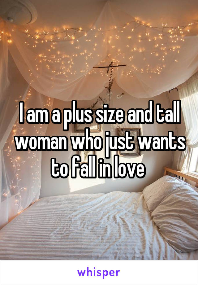 I am a plus size and tall woman who just wants to fall in love 