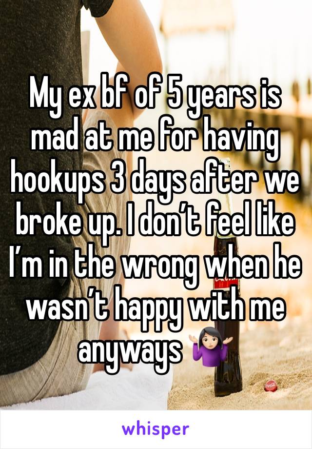 My ex bf of 5 years is mad at me for having hookups 3 days after we broke up. I don’t feel like I’m in the wrong when he wasn’t happy with me anyways 🤷🏻‍♀️