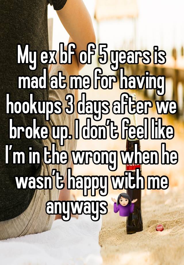 My ex bf of 5 years is mad at me for having hookups 3 days after we broke up. I don’t feel like I’m in the wrong when he wasn’t happy with me anyways 🤷🏻‍♀️