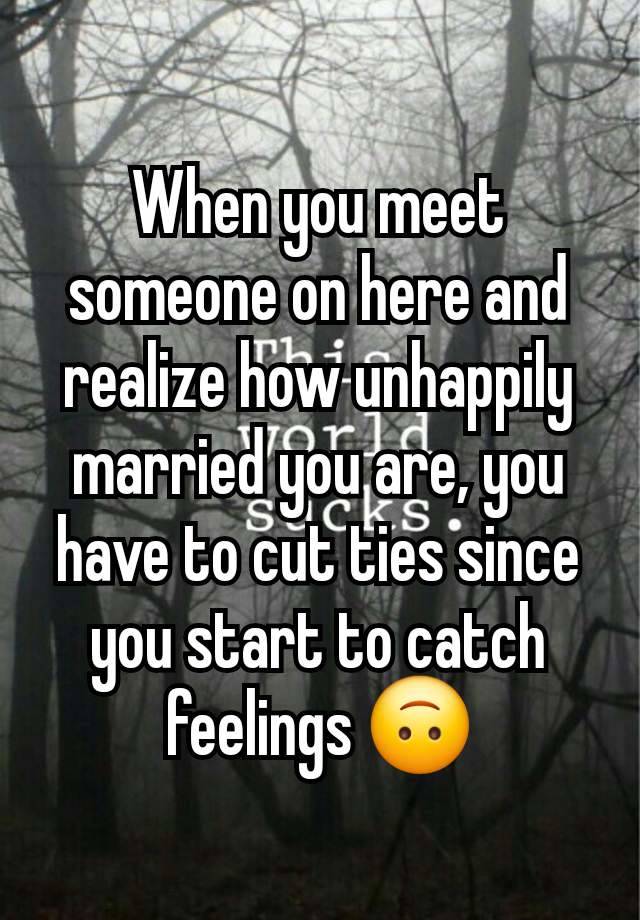 When you meet someone on here and realize how unhappily married you are, you have to cut ties since you start to catch feelings 🙃