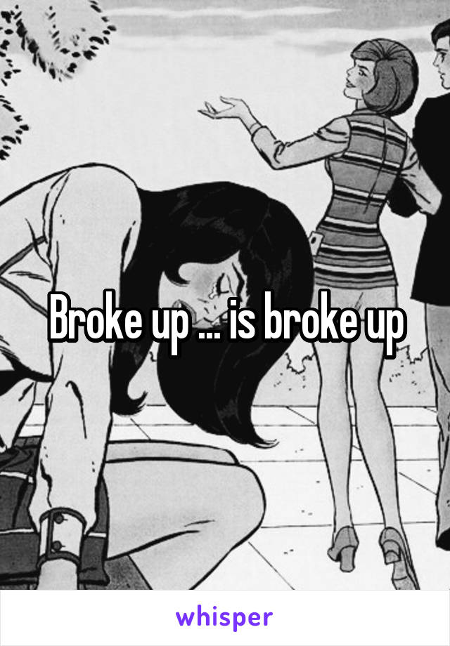 Broke up ... is broke up