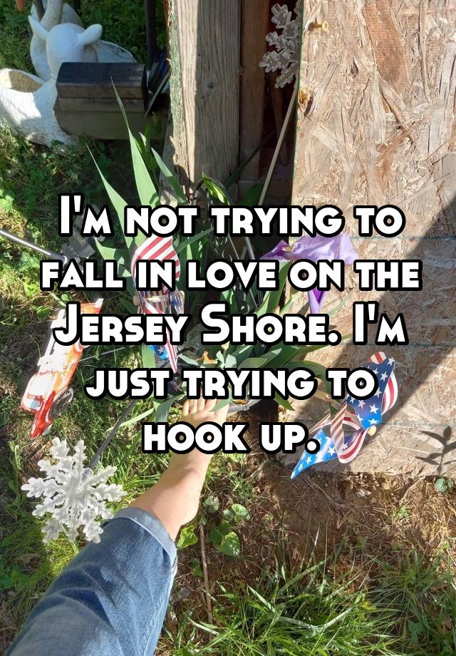 I'm not trying to fall in love on the Jersey Shore. I'm just trying to hook up.