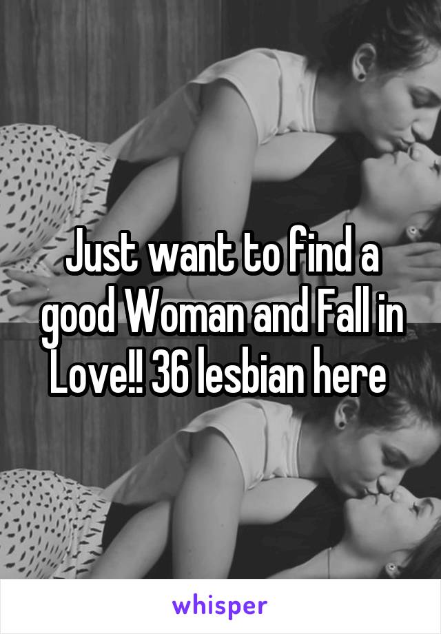 Just want to find a good Woman and Fall in Love!! 36 lesbian here 