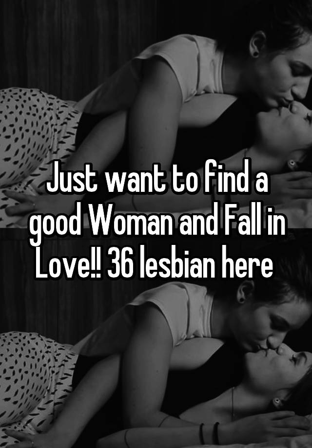 Just want to find a good Woman and Fall in Love!! 36 lesbian here 