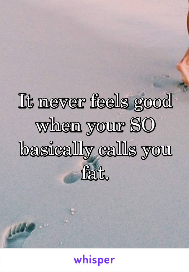 It never feels good when your SO basically calls you fat.