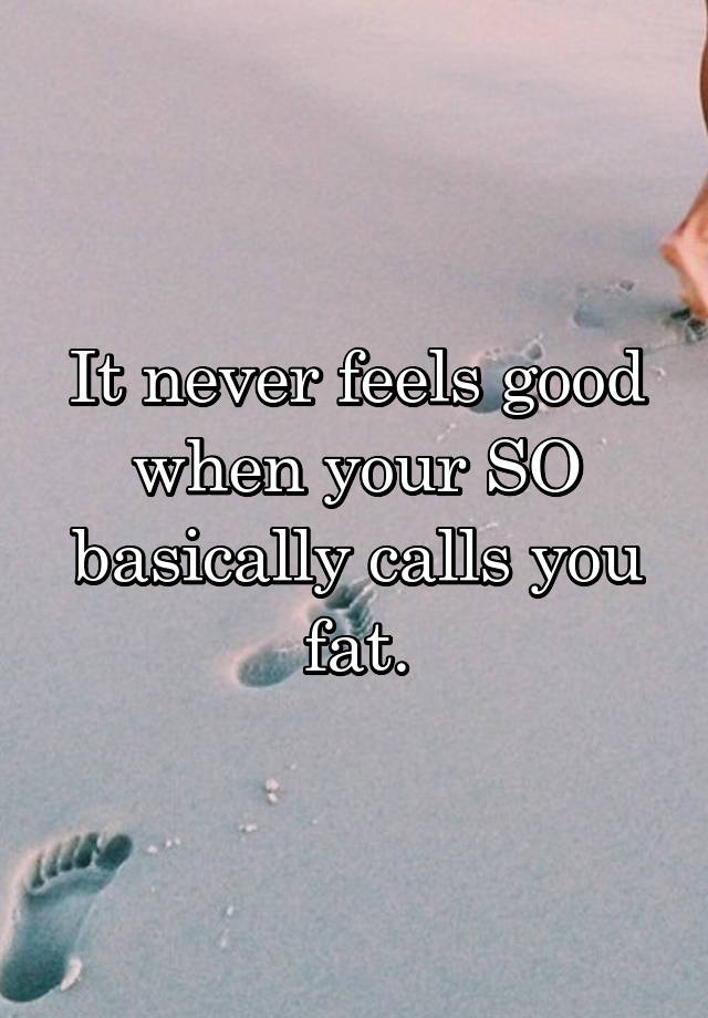 It never feels good when your SO basically calls you fat.