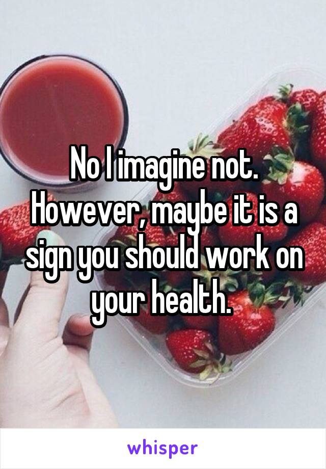 No I imagine not. However, maybe it is a sign you should work on your health. 