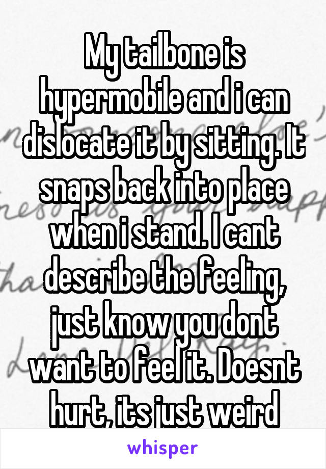 My tailbone is hypermobile and i can dislocate it by sitting. It snaps back into place when i stand. I cant describe the feeling, just know you dont want to feel it. Doesnt hurt, its just weird