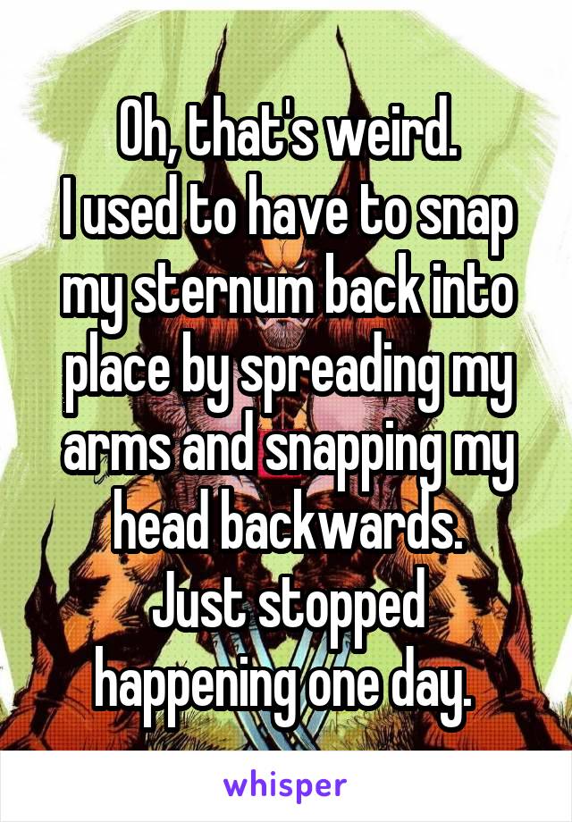 Oh, that's weird.
I used to have to snap my sternum back into place by spreading my arms and snapping my head backwards.
Just stopped happening one day. 