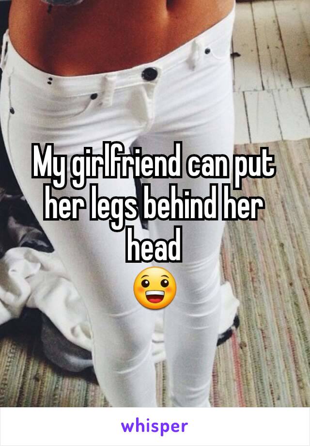 My girlfriend can put her legs behind her head
😀