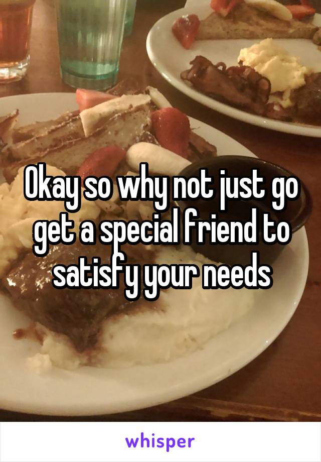 Okay so why not just go get a special friend to satisfy your needs