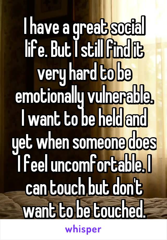 I have a great social life. But I still find it very hard to be emotionally vulnerable.
I want to be held and yet when someone does I feel uncomfortable. I can touch but don't want to be touched.