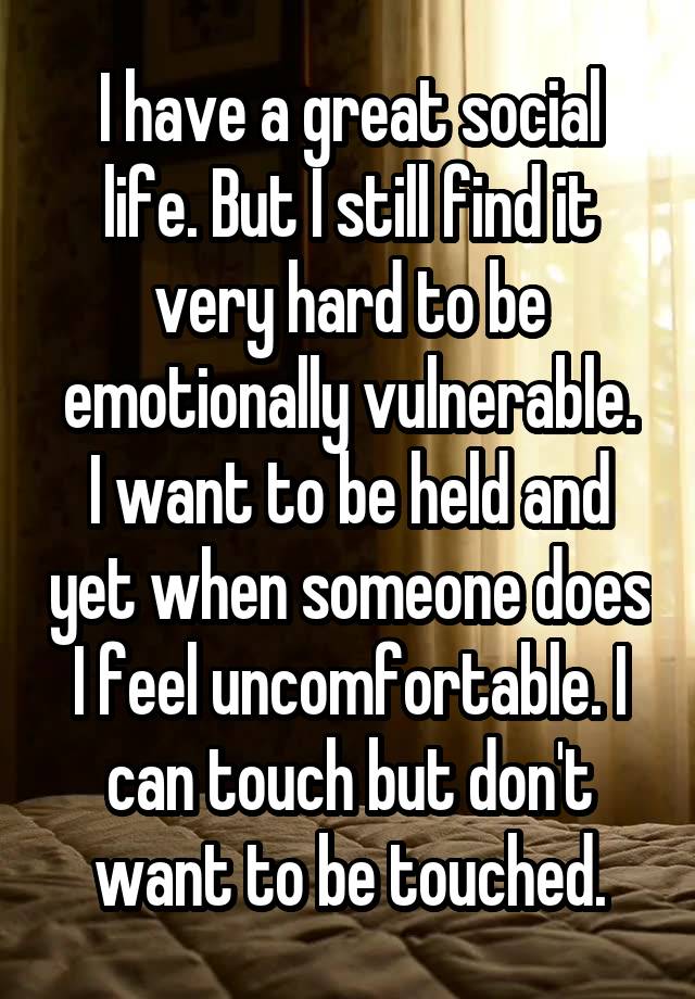 I have a great social life. But I still find it very hard to be emotionally vulnerable.
I want to be held and yet when someone does I feel uncomfortable. I can touch but don't want to be touched.