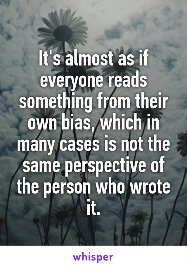 It's almost as if everyone reads something from their own bias, which in many cases is not the same perspective of the person who wrote it.