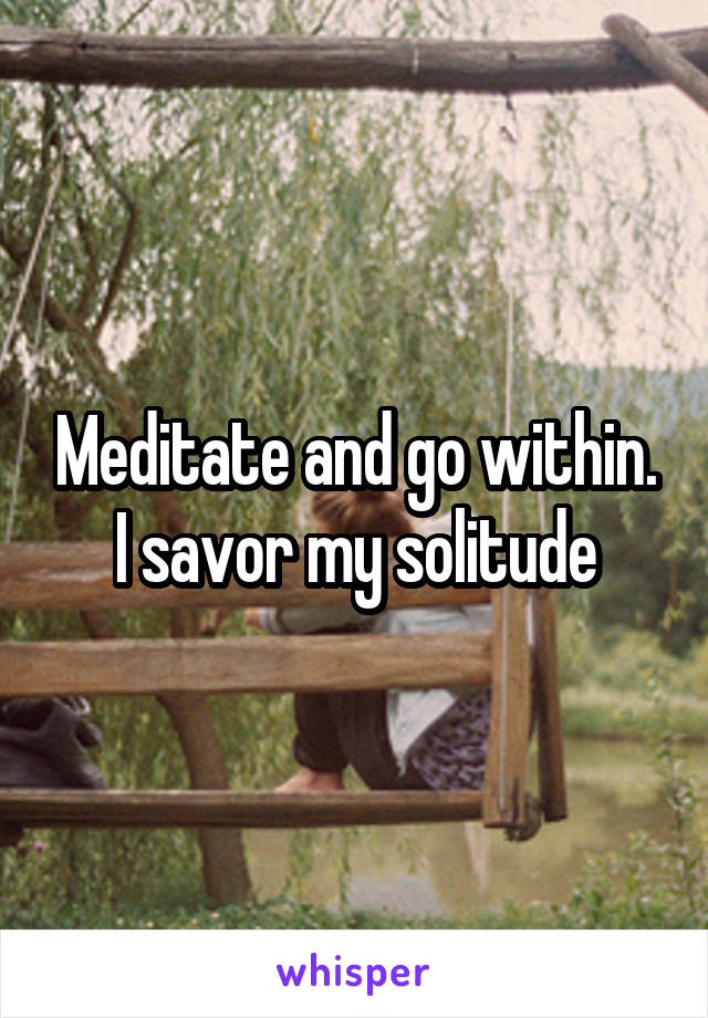 Meditate and go within.
I savor my solitude