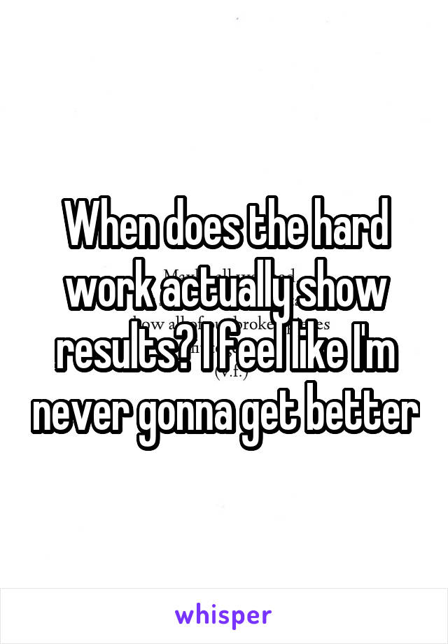 When does the hard work actually show results? I feel like I'm never gonna get better