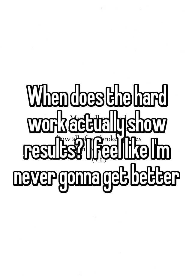 When does the hard work actually show results? I feel like I'm never gonna get better