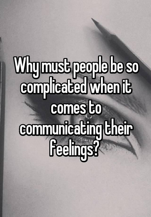 Why must people be so complicated when it comes to communicating their feelings? 