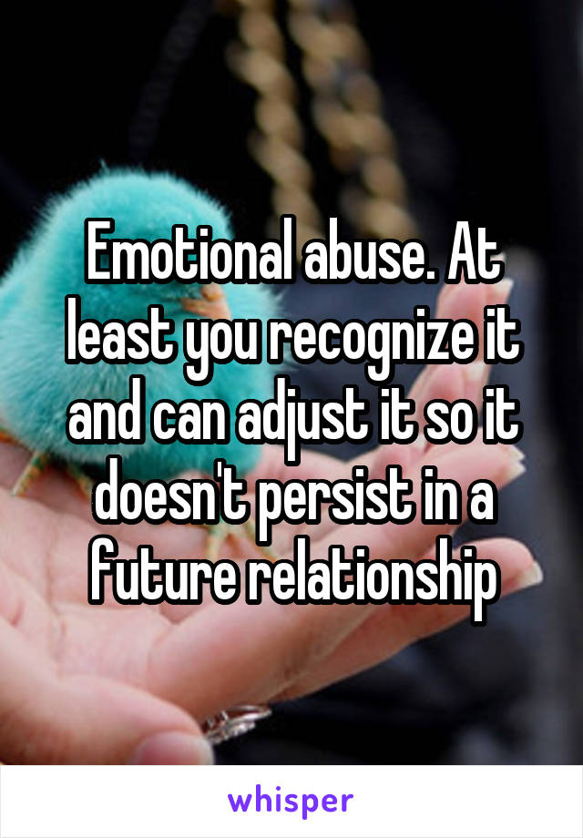 Emotional abuse. At least you recognize it and can adjust it so it doesn't persist in a future relationship