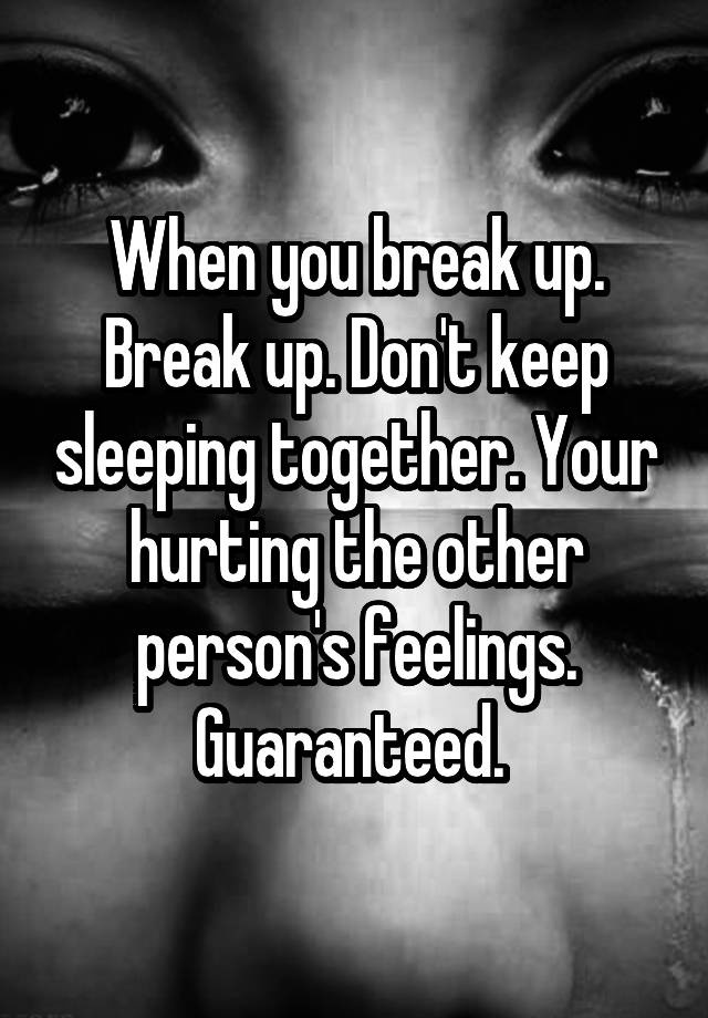 When you break up. Break up. Don't keep sleeping together. Your hurting the other person's feelings. Guaranteed. 