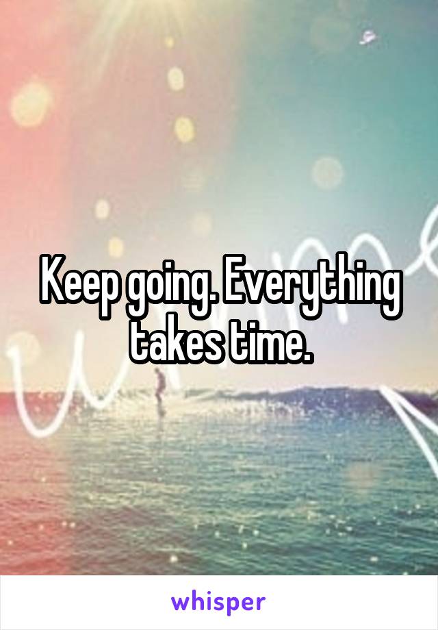 Keep going. Everything takes time.