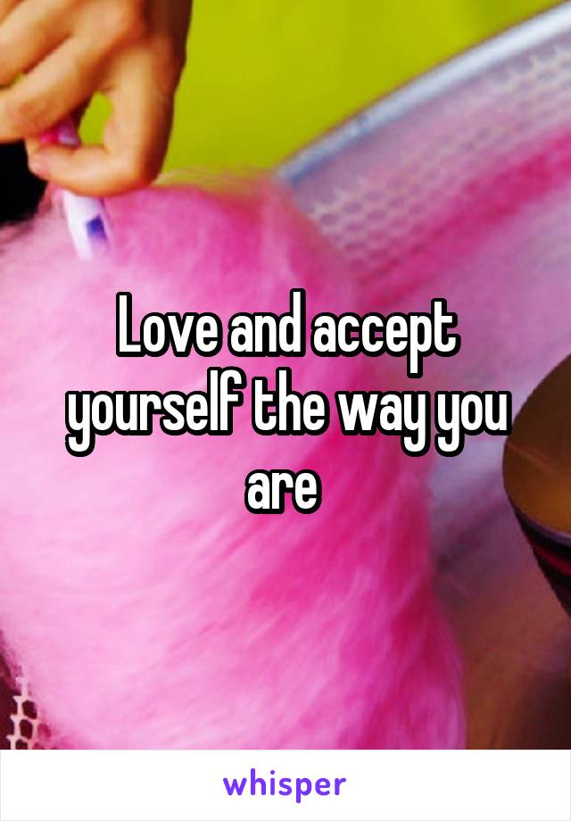 Love and accept yourself the way you are 