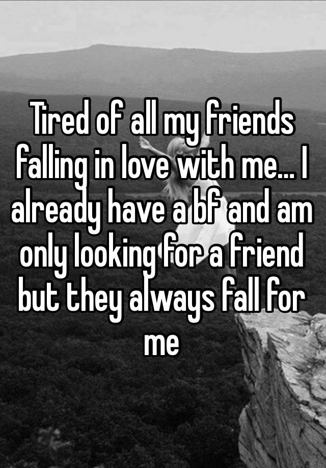 Tired of all my friends falling in love with me… I already have a bf and am only looking for a friend but they always fall for me 