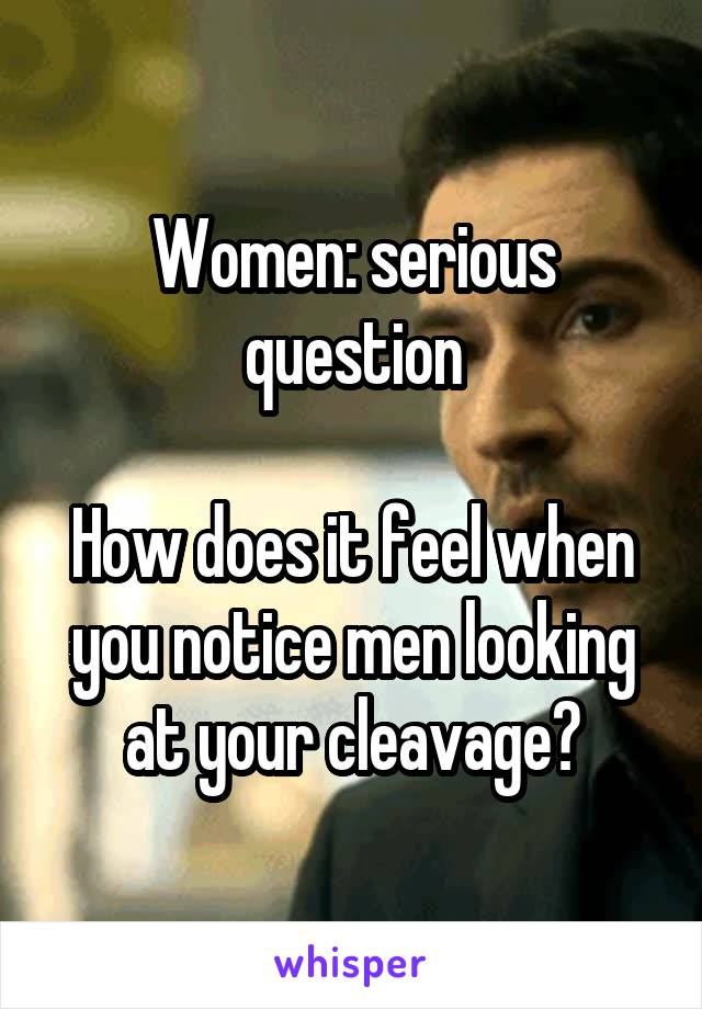 Women: serious question

How does it feel when you notice men looking at your cleavage?