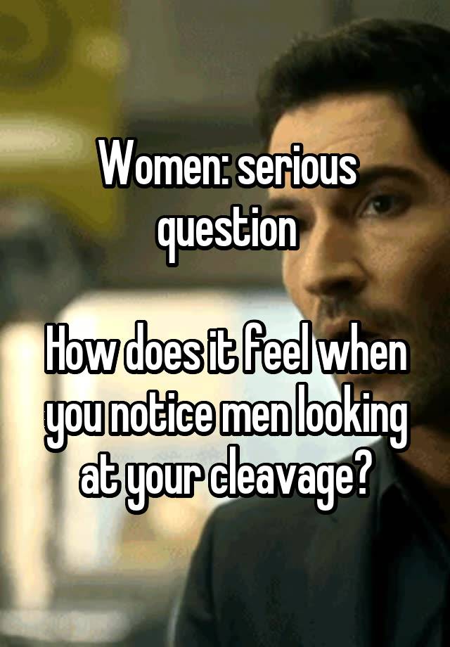 Women: serious question

How does it feel when you notice men looking at your cleavage?