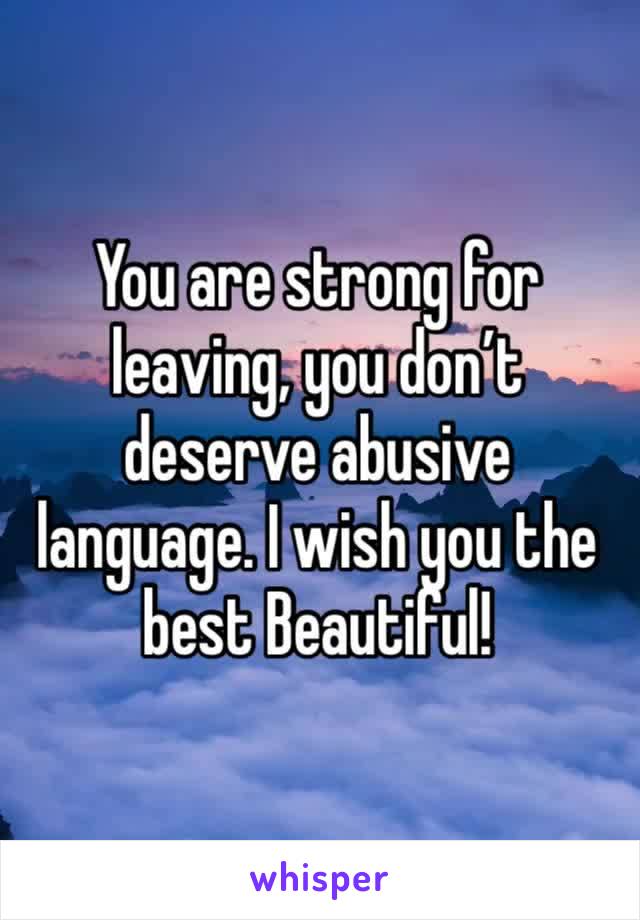 You are strong for leaving, you don’t deserve abusive language. I wish you the best Beautiful!