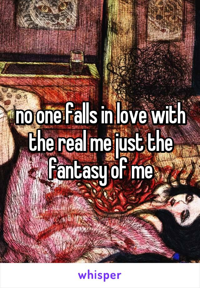 no one falls in love with the real me just the fantasy of me