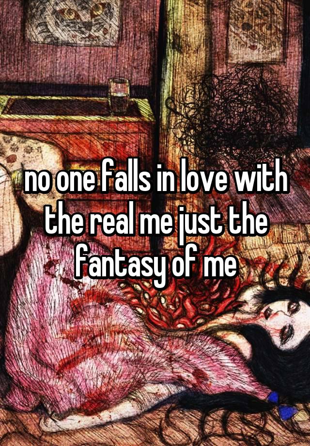 no one falls in love with the real me just the fantasy of me