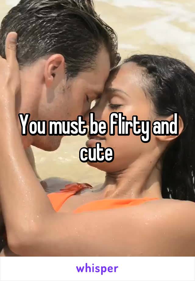 You must be flirty and cute 