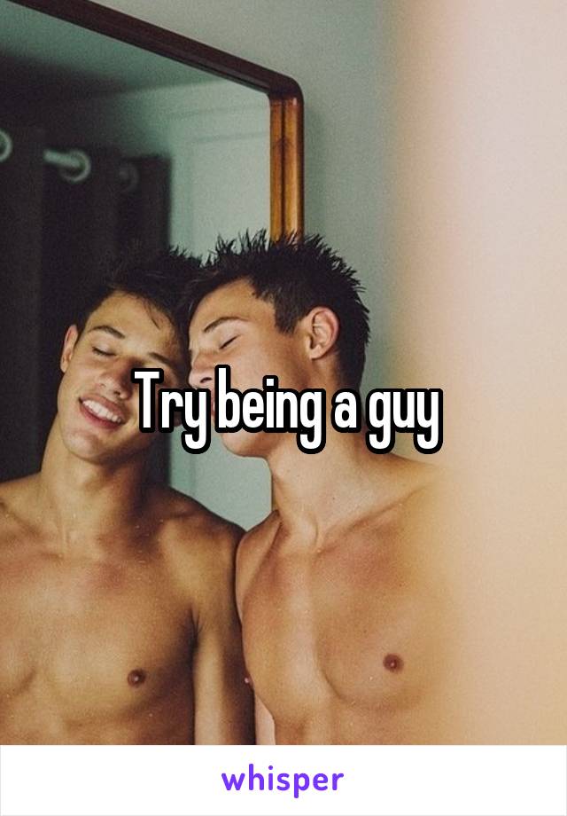Try being a guy