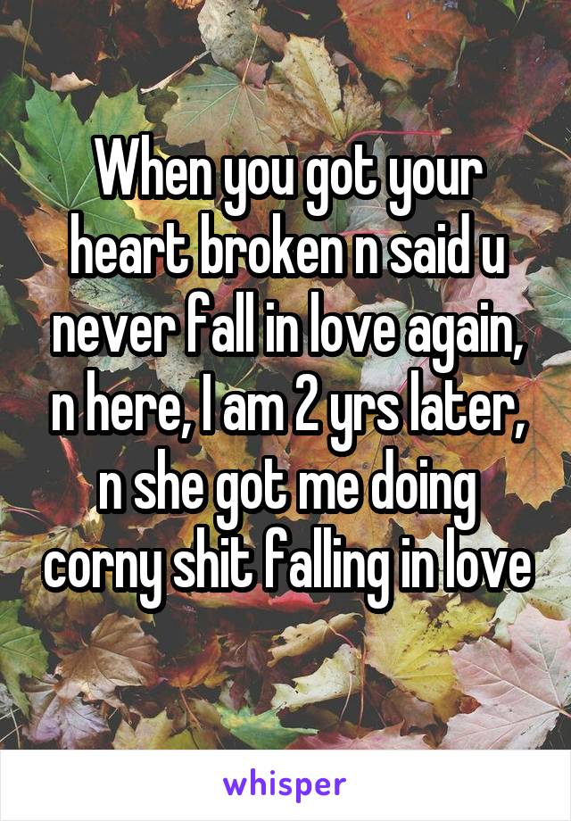 When you got your heart broken n said u never fall in love again, n here, I am 2 yrs later, n she got me doing corny shit falling in love 