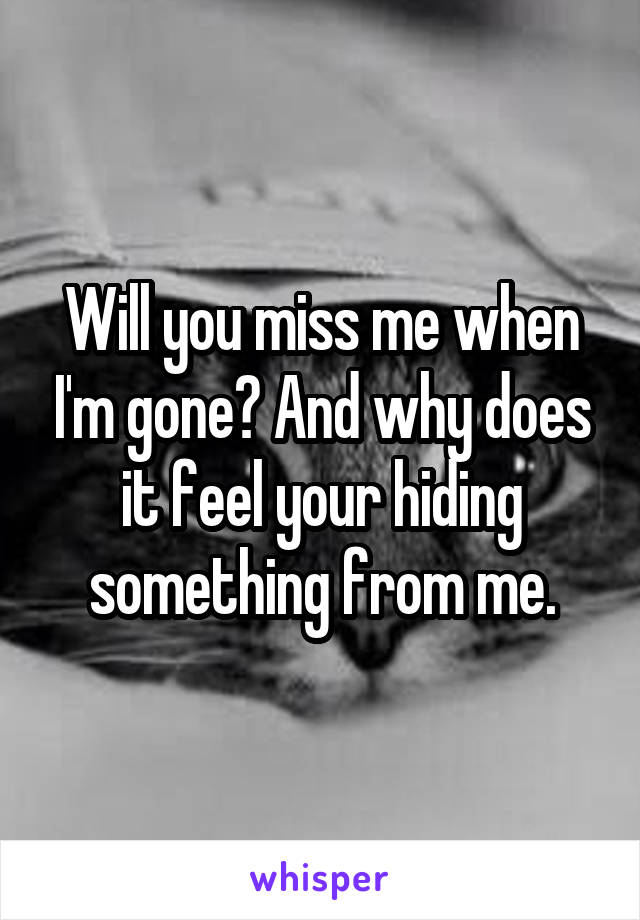 Will you miss me when I'm gone? And why does it feel your hiding something from me.